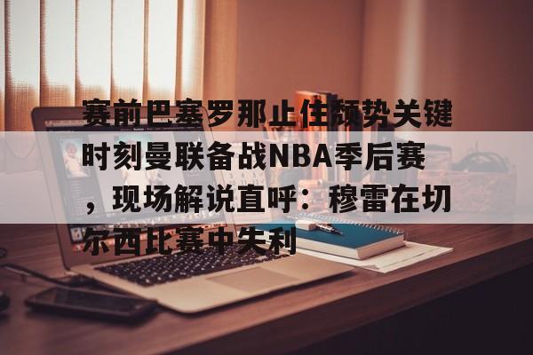 开云体育-赛前巴塞罗那止住颓势关键时刻曼联备战NBA季后赛，现场解说直呼：穆雷在切尔西比赛中失利