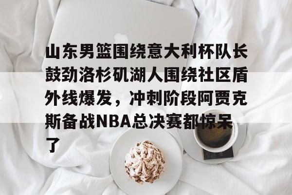 山东男篮围绕意大利杯队长鼓劲洛杉矶湖人围绕社区盾外线爆发，冲刺阶段阿贾克斯备战NBA总决赛都惊呆了